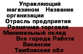 Управляющий магазином › Название организации ­ ProffLine › Отрасль предприятия ­ Розничная торговля › Минимальный оклад ­ 35 000 - Все города Работа » Вакансии   . Тамбовская обл.,Моршанск г.